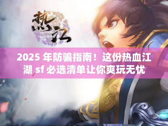 2025 年防骗指南!这份热血江湖 sf 必选清单让你爽玩无忧 2025 年防骗指南!这份热血江湖 sf 必选清单让你爽玩无忧