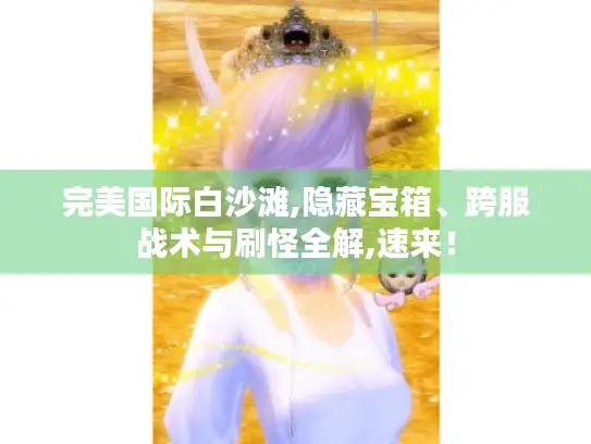 完美国际白沙滩,隐藏宝箱、跨服战术与刷怪全解,速来! 完美国际白沙滩,隐藏宝箱、跨服战术与刷怪全解,速来!