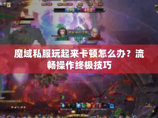 魔域私服玩起来卡顿怎么办？流畅操作终极技巧