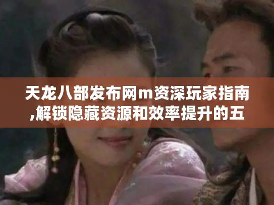 天龙八部发布网m资深玩家指南,解锁隐藏资源和效率提升的五大秘籍