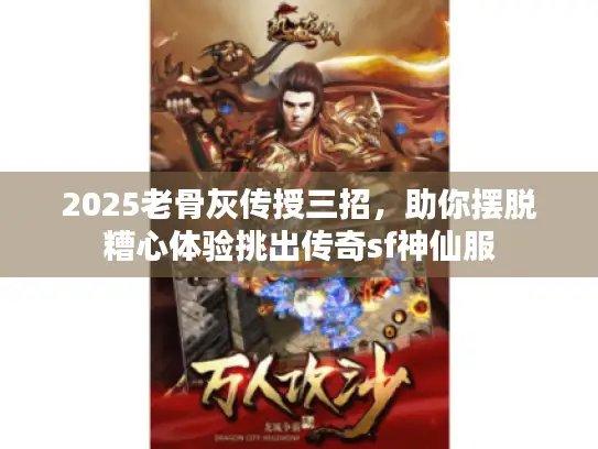 2025老骨灰传授三招,助你摆脱糟心体验挑出传奇sf神仙服 2025老骨灰传授三招,助你摆脱糟心体验挑出传奇sf神仙服