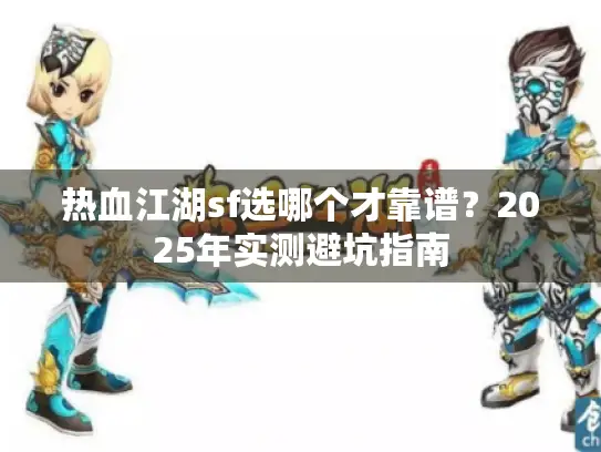 热血江湖sf选哪个才靠谱?2025年实测避坑指南 热血江湖sf选哪个才靠谱?2025年实测避坑指南