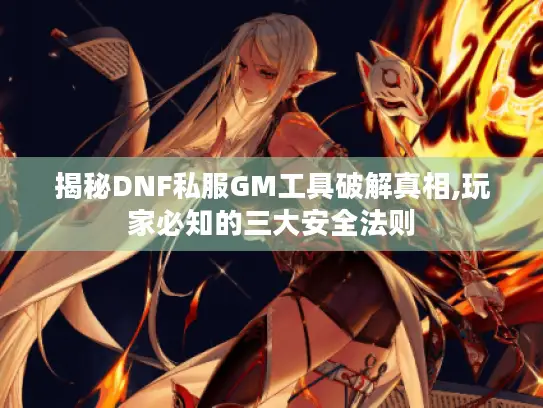 揭秘DNF私服GM工具破解真相,玩家必知的三大安全法则