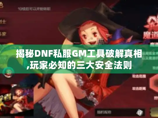 揭秘DNF私服GM工具破解真相,玩家必知的三大安全法则