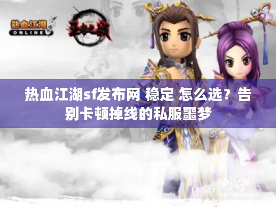 热血江湖sf发布网 稳定 怎么选？告别卡顿掉线的私服噩梦