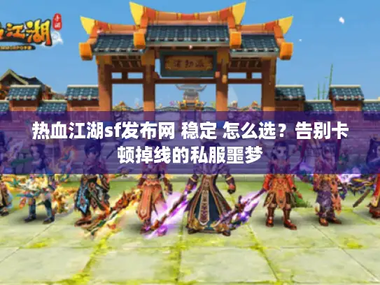 热血江湖sf发布网 稳定 怎么选？告别卡顿掉线的私服噩梦