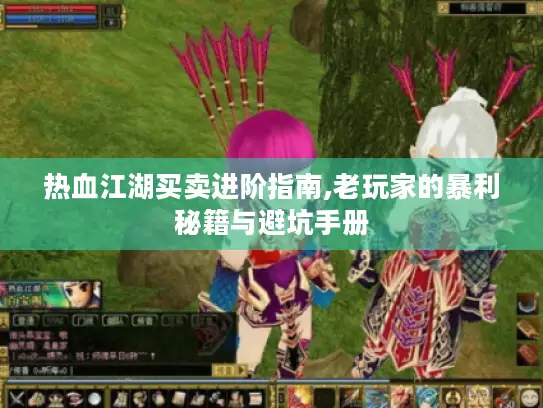 热血江湖买卖进阶指南,老玩家的暴利秘籍与避坑手册 热血江湖买卖进阶指南,老玩家的暴利秘籍与避坑手册