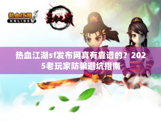 热血江湖sf发布网真有靠谱的？2025老玩家防骗避坑指南