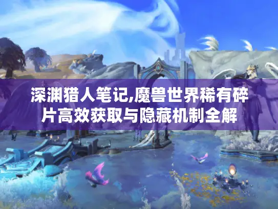 深渊猎人笔记,魔兽世界稀有碎片高效获取与隐藏机制全解 深渊猎人笔记,魔兽世界稀有碎片高效获取与隐藏机制全解