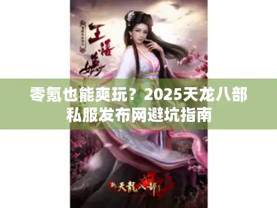 零氪也能爽玩?2025天龙八部私服发布网避坑指南 零氪也能爽玩?2025天龙八部私服发布网避坑指南