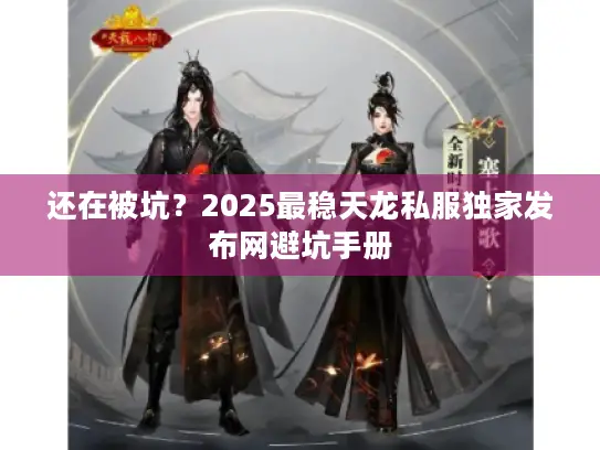 还在被坑?2025最稳天龙私服独家发布网避坑手册 还在被坑?2025最稳天龙私服独家发布网避坑手册