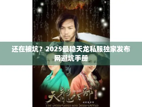 还在被坑?2025最稳天龙私服独家发布网避坑手册 还在被坑?2025最稳天龙私服独家发布网避坑手册