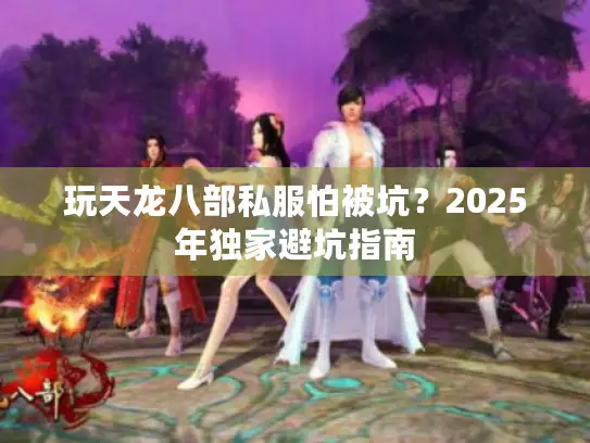 玩天龙八部私服怕被坑？2025年独家避坑指南
