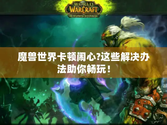 魔兽世界卡顿闹心?这些解决办法助你畅玩！