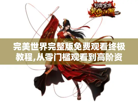 完美世界完整版免费观看终极教程,从零门槛观看到高阶资源提取全解析