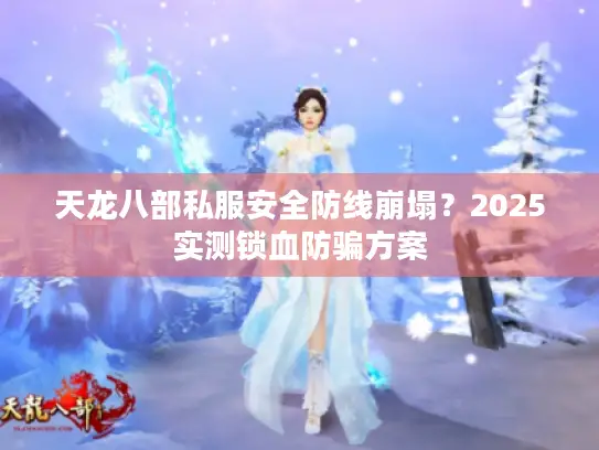 天龙八部私服安全防线崩塌？2025实测锁血防骗方案