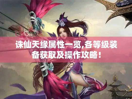 诛仙天缘属性一览,各等级装备获取及操作攻略！