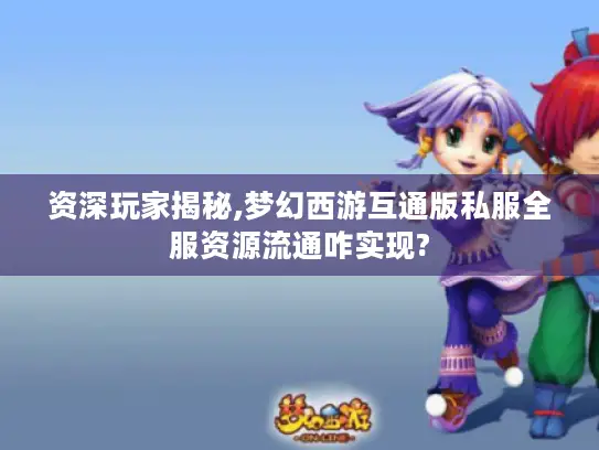 资深玩家揭秘,梦幻西游互通版私服全服资源流通咋实现?