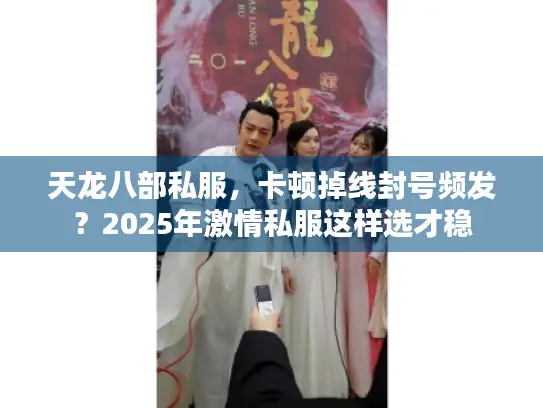 天龙八部私服,卡顿掉线封号频发?2025年激情私服这样选才稳 天龙八部私服,卡顿掉线封号频发?2025年激情私服这样选才稳