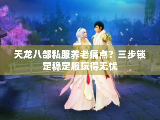 天龙八部私服养老痛点？三步锁定稳定服玩得无忧