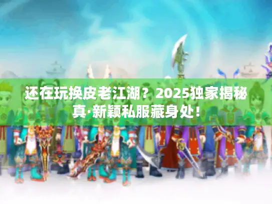 还在玩换皮老江湖？2025独家揭秘真·新颖私服藏身处！