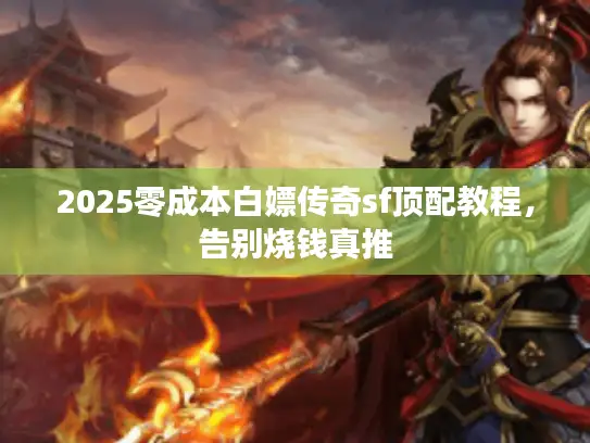 2025零成本白嫖传奇sf顶配教程,告别烧钱真推 2025零成本白嫖传奇sf顶配教程,告别烧钱真推