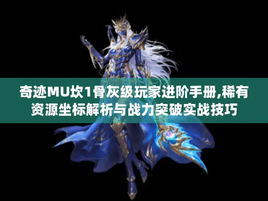 奇迹MU坎1骨灰级玩家进阶手册,稀有资源坐标解析与战力突破实战技巧