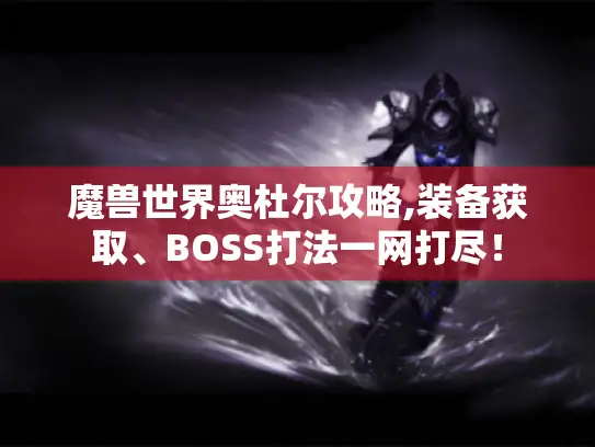 魔兽世界奥杜尔攻略,装备获取、BOSS打法一网打尽！