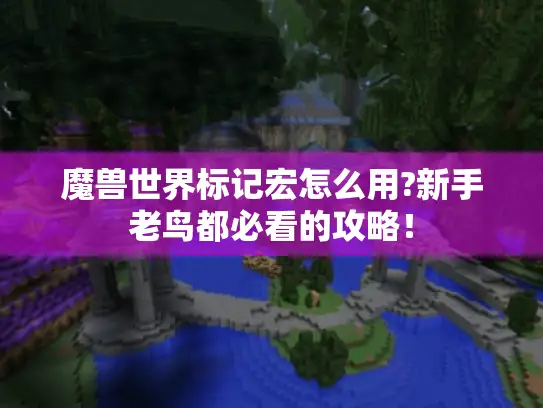 魔兽世界标记宏怎么用?新手老鸟都必看的攻略! 魔兽世界标记宏怎么用?新手老鸟都必看的攻略!