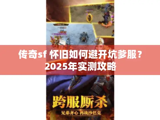 传奇sf 怀旧如何避开坑爹服?2025年实测攻略 传奇sf 怀旧如何避开坑爹服?2025年实测攻略