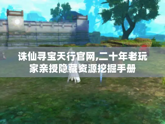 诛仙寻宝天行官网,二十年老玩家亲授隐藏资源挖掘手册