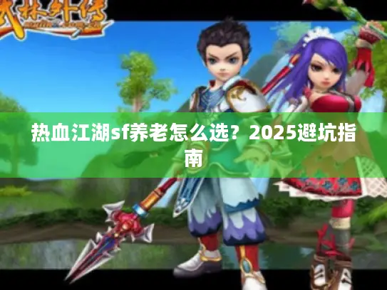 热血江湖sf养老怎么选?2025避坑指南 热血江湖sf养老怎么选?2025避坑指南