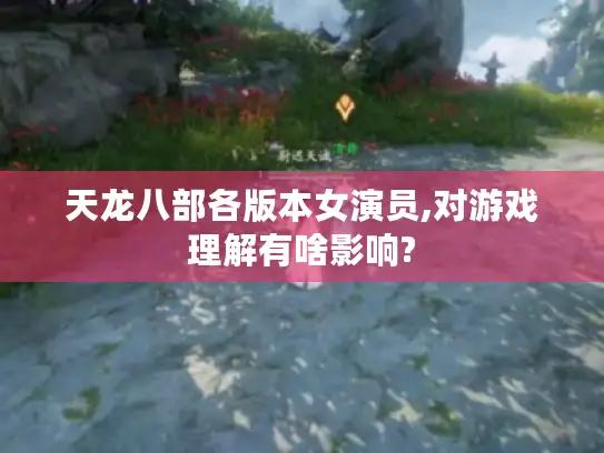 天龙八部各版本女演员,对游戏理解有啥影响? 天龙八部各版本女演员,对游戏理解有啥影响?