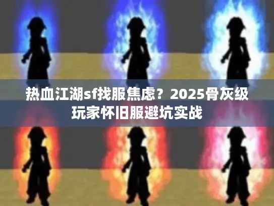 热血江湖sf找服焦虑？2025骨灰级玩家怀旧服避坑实战
