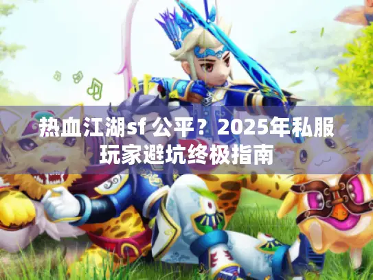 热血江湖sf 公平？2025年私服玩家避坑终极指南