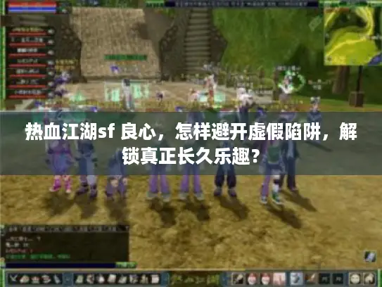 热血江湖sf 良心，怎样避开虚假陷阱，解锁真正长久乐趣？