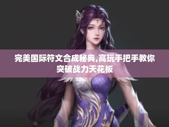 完美国际符文合成秘典,高玩手把手教你突破战力天花板 完美国际符文合成秘典,高玩手把手教你突破战力天花板