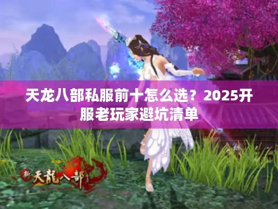 天龙八部私服前十怎么选？2025开服老玩家避坑清单