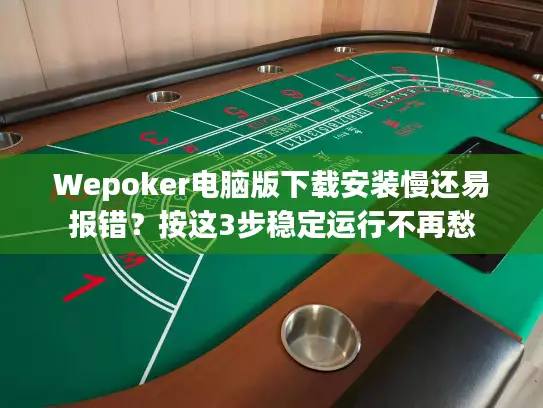 Wepoker电脑版下载安装慢还易报错？按这3步稳定运行不再愁