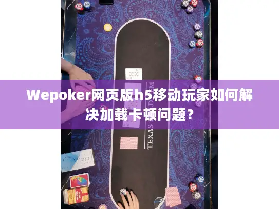 Wepoker网页版h5移动玩家如何解决加载卡顿问题？