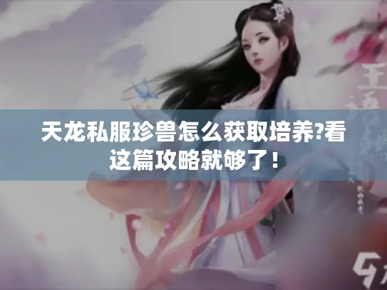 天龙私服珍兽怎么获取培养?看这篇攻略就够了！