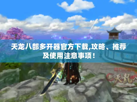天龙八部多开器官方下载,攻略、推荐及使用注意事项！