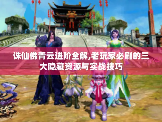 诛仙佛青云进阶全解,老玩家必刷的三大隐藏资源与实战技巧 诛仙佛青云进阶全解,老玩家必刷的三大隐藏资源与实战技巧
