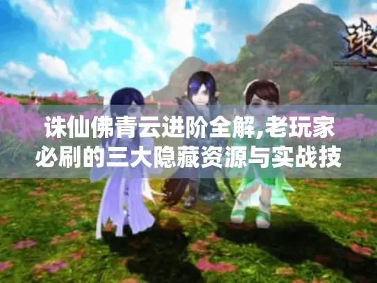 诛仙佛青云进阶全解,老玩家必刷的三大隐藏资源与实战技巧 诛仙佛青云进阶全解,老玩家必刷的三大隐藏资源与实战技巧