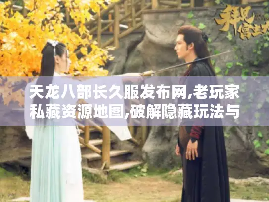 天龙八部长久服发布网,老玩家私藏资源地图,破解隐藏玩法与绝版装备