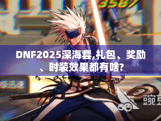 DNF2025深海套,礼包、奖励、时装效果都有啥? DNF2025深海套,礼包、奖励、时装效果都有啥?