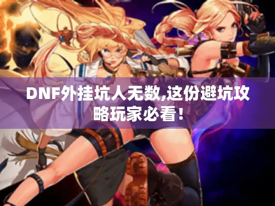 DNF外挂坑人无数,这份避坑攻略玩家必看！