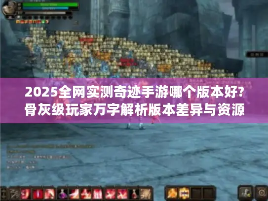 2025全网实测奇迹手游哪个版本好?骨灰级玩家万字解析版本差异与资源获取秘籍 2025全网实测奇迹手游哪个版本好?骨灰级玩家万字解析版本差异与资源获取秘籍