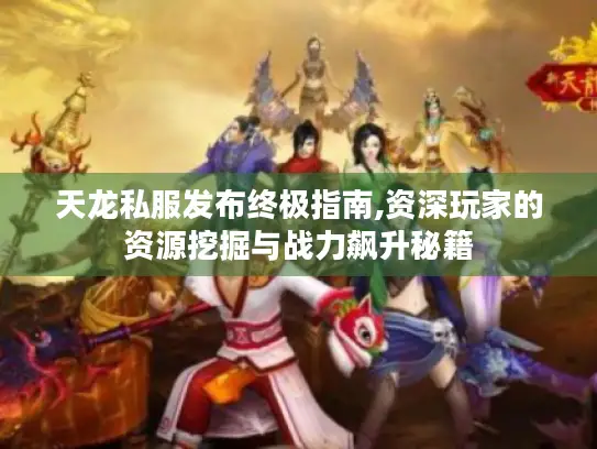 天龙私服发布终极指南,资深玩家的资源挖掘与战力飙升秘籍