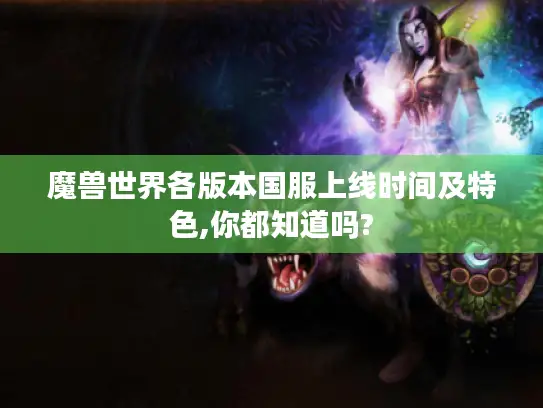 魔兽世界各版本国服上线时间及特色,你都知道吗? 魔兽世界各版本国服上线时间及特色,你都知道吗?